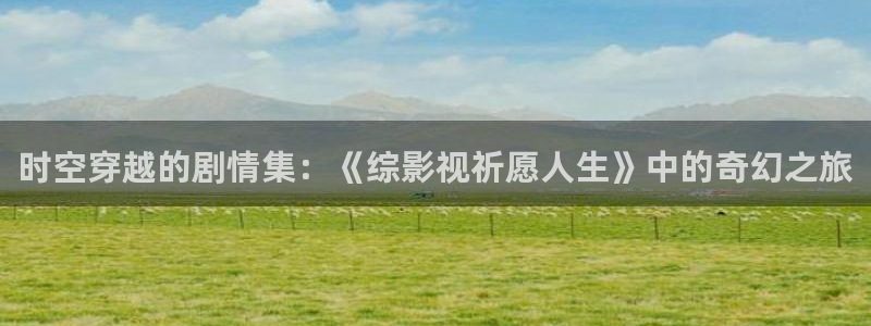 达达兔影院达达兔影视：时空穿越的剧情集：《综影视祈愿人生》中的奇幻之旅