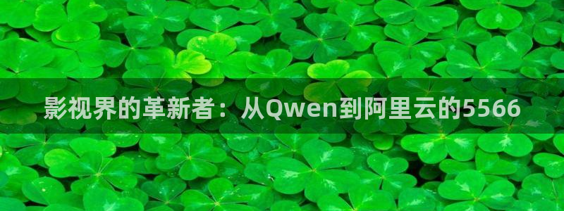 秋霞电影院达达兔：影视界的革新者：从Qwen到阿里云的5566
